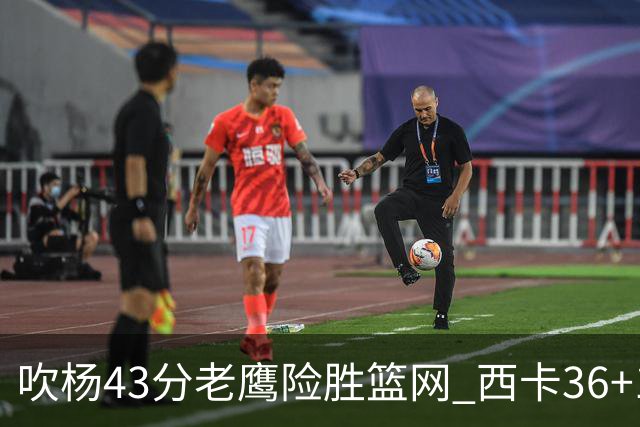 吹杨43分老鹰险胜篮网 西卡36+10猛龙胜步行者