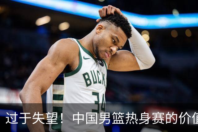 过于失望！中国男篮热身赛的价值遭到严重质疑，昂贵邀约却对方敷衍了事