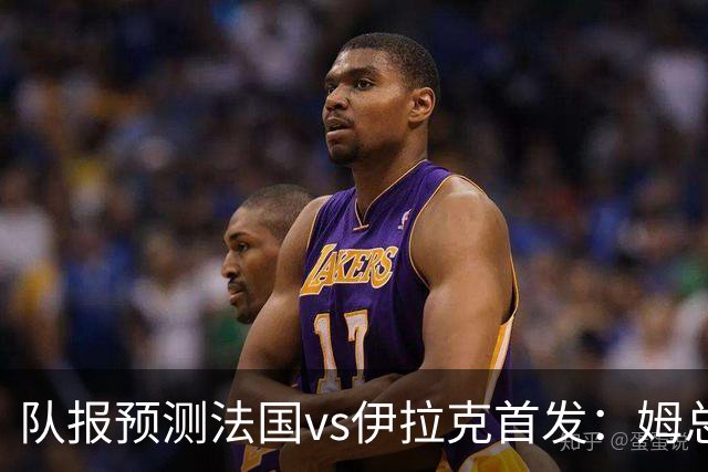 队报预测法国vs伊拉克首发：姆总、奥利塞、登贝莱和巴尔科拉出战